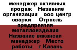 менеджер активных продаж › Название организации ­ ооо“центр сварки“ › Отрасль предприятия ­ металлоизделия › Название вакансии ­ менеджер › Место работы ­ г.Казань Авиастроительный район › Минимальный оклад ­ 30 000 › Максимальный оклад ­ 40 000 › Возраст от ­ 23 › Возраст до ­ 40 - Татарстан респ., Казань г. Работа » Вакансии   . Татарстан респ.